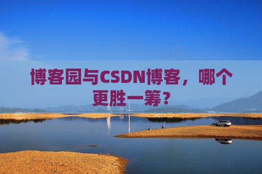 博客园与CSDN博客，哪个更胜一筹？